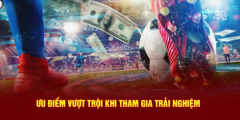 Ưu điểm cực kỳ vượt trội khi tham gia trải nghiệm 